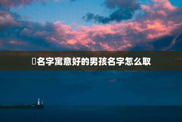 咲名字寓意好的男孩名字怎么取