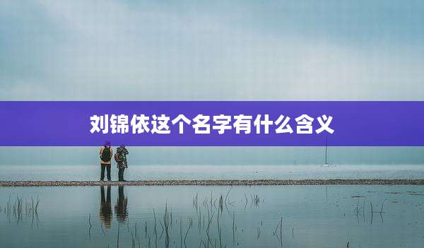 刘锦依这个名字有什么含义