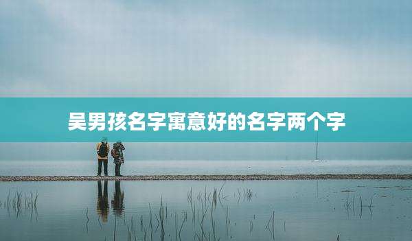吴男孩名字寓意好的名字两个字