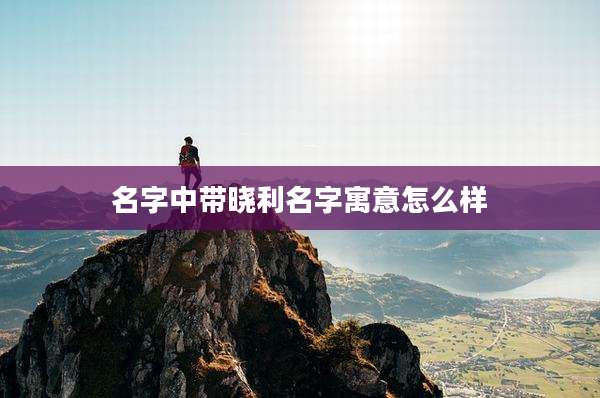 名字中带晓利名字寓意怎么样