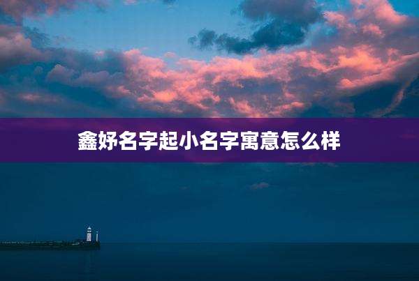 鑫妤名字起小名字寓意怎么样