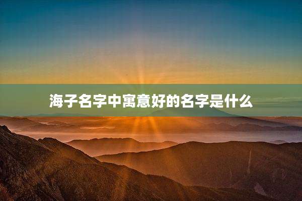 海子名字中寓意好的名字是什么