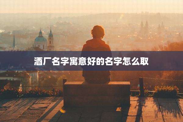 酒厂名字寓意好的名字怎么取