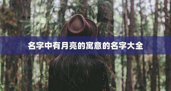 名字中有月亮的寓意的名字大全