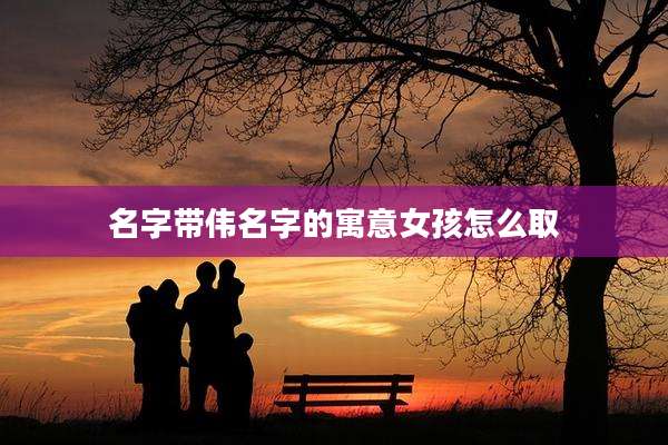 名字带伟名字的寓意女孩怎么取