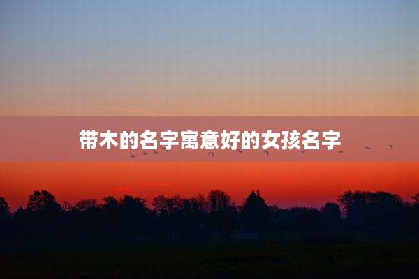 带木的名字寓意好的女孩名字