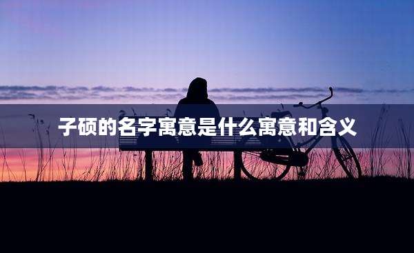 子硕的名字寓意是什么寓意和含义
