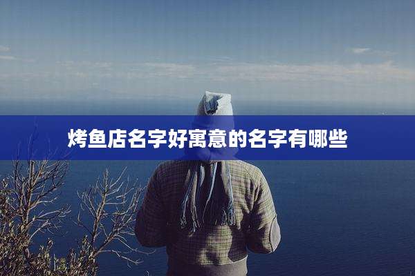 烤鱼店名字好寓意的名字有哪些