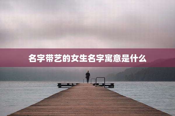 名字带艺的女生名字寓意是什么