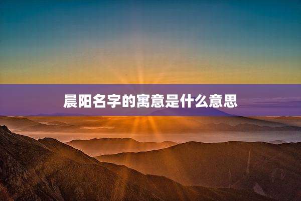 晨阳名字的寓意是什么意思