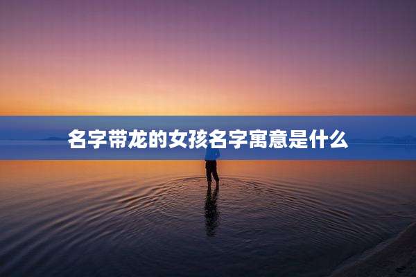 名字带龙的女孩名字寓意是什么