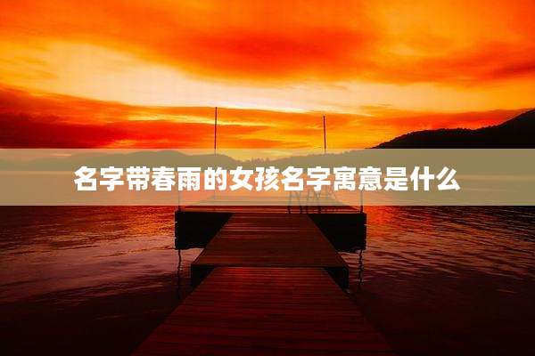 名字带春雨的女孩名字寓意是什么