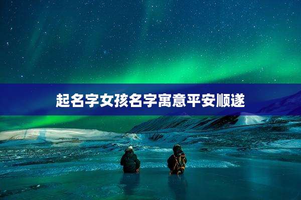 起名字女孩名字寓意平安顺遂
