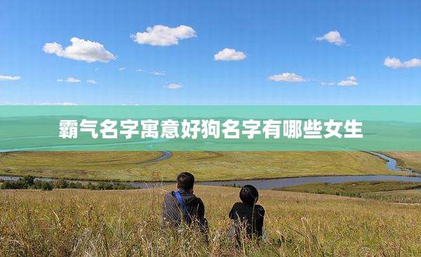 霸气名字寓意好狗名字有哪些女生