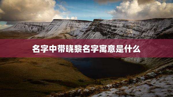 名字中带晓黎名字寓意是什么