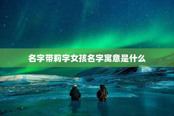 名字带莉字女孩名字寓意是什么