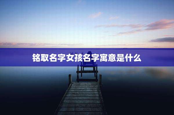 铭取名字女孩名字寓意是什么