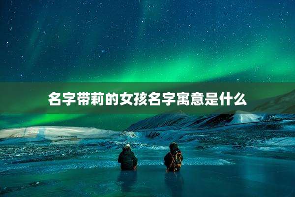 名字带莉的女孩名字寓意是什么