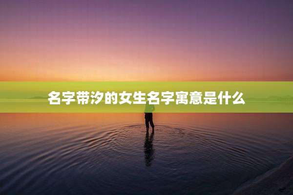 名字带汐的女生名字寓意是什么