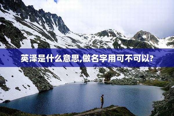 英泽是什么意思,做名字用可不可以?