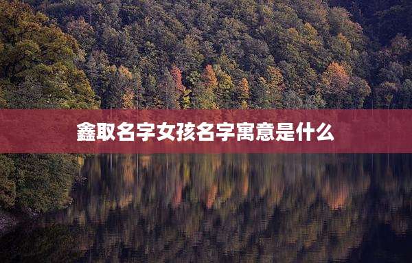 鑫取名字女孩名字寓意是什么