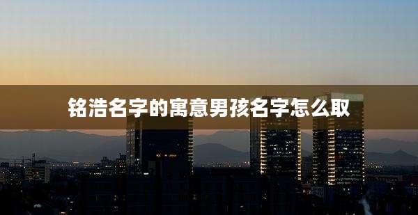 铭浩名字的寓意男孩名字怎么取