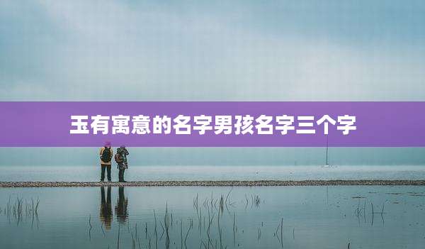 玉有寓意的名字男孩名字三个字