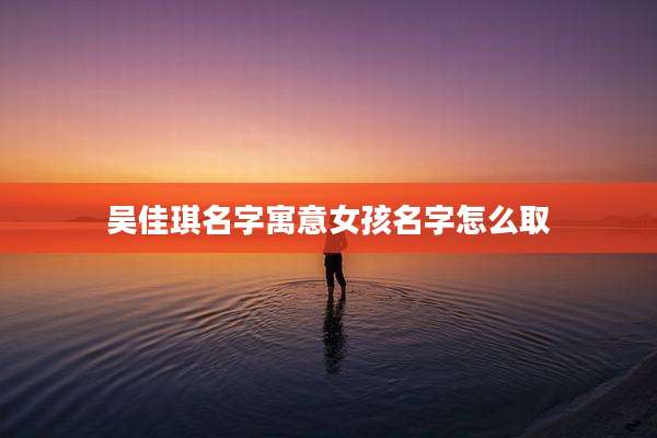 吴佳琪名字寓意女孩名字怎么取