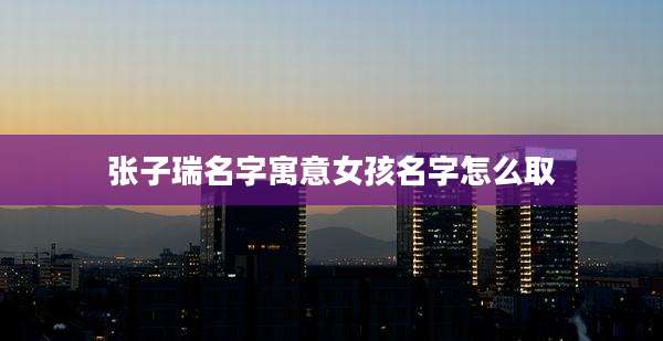 张子瑞名字寓意女孩名字怎么取