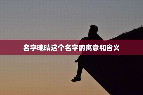 名字晚晴这个名字的寓意和含义