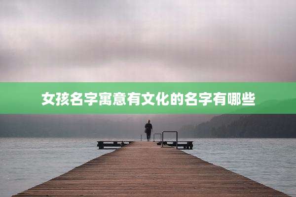 女孩名字寓意有文化的名字有哪些