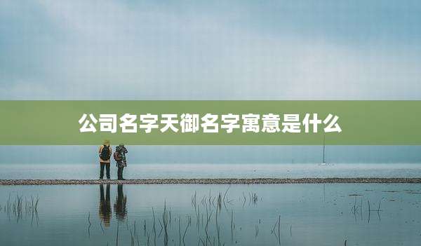 公司名字天御名字寓意是什么