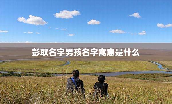 彭取名字男孩名字寓意是什么