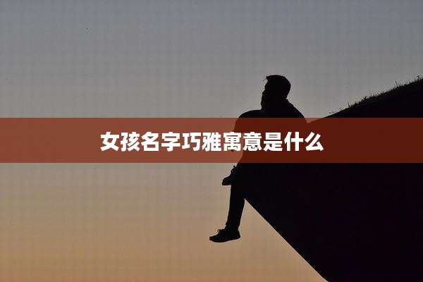 女孩名字巧雅寓意是什么