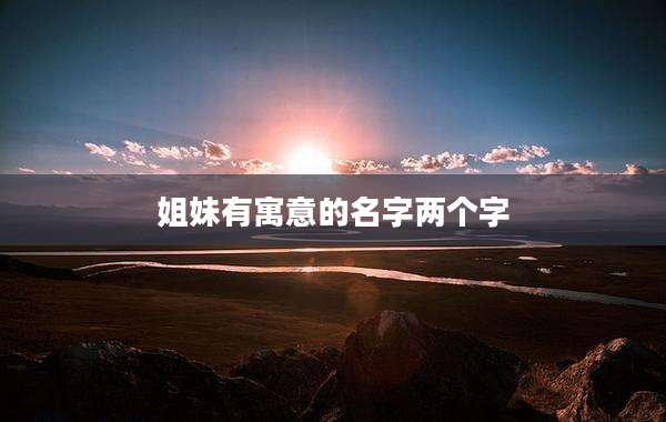 姐妹有寓意的名字两个字