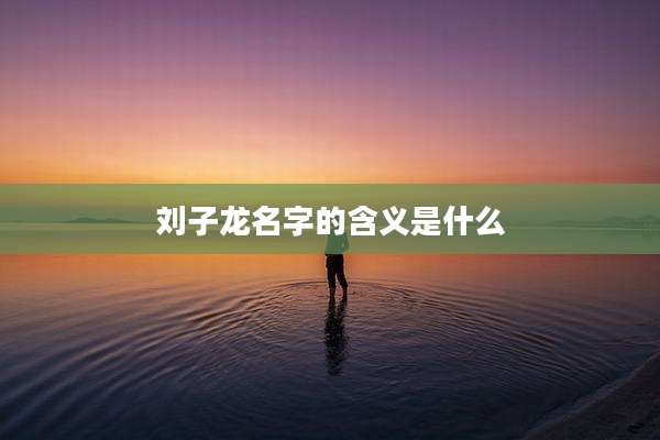刘子龙名字的含义是什么