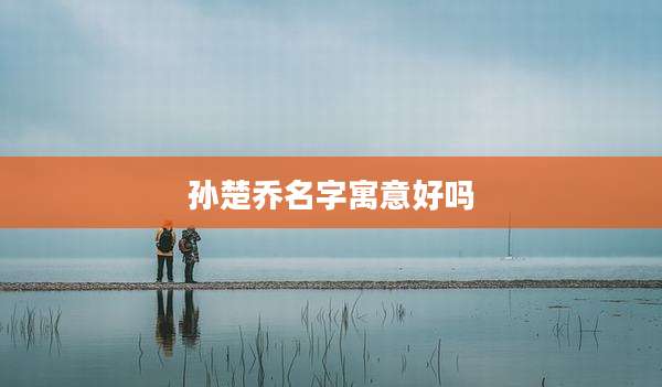 孙楚乔名字寓意好吗