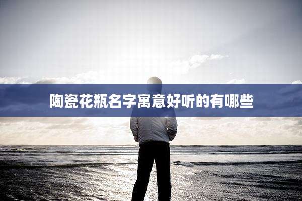 陶瓷花瓶名字寓意好听的有哪些