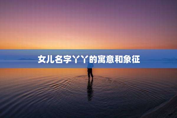 女儿名字丫丫的寓意和象征