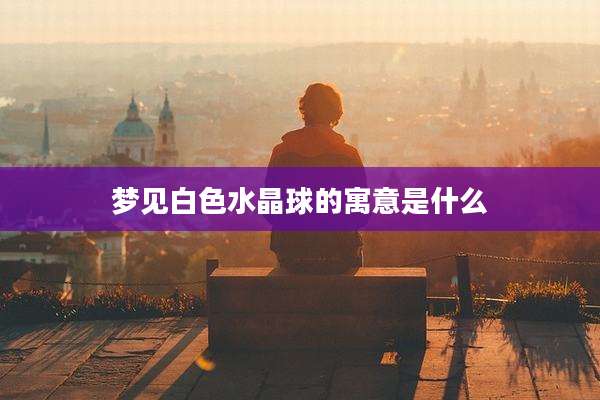 梦见白色水晶球的寓意是什么