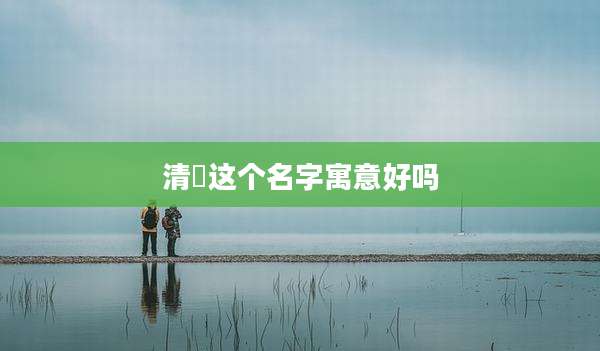 清玥这个名字寓意好吗