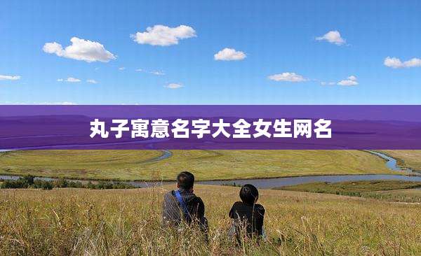 丸子寓意名字大全女生网名