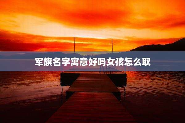 军旗名字寓意好吗女孩怎么取