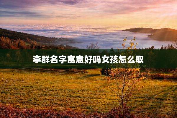 李群名字寓意好吗女孩怎么取
