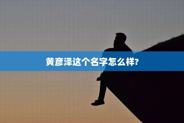 黄彦泽这个名字怎么样?