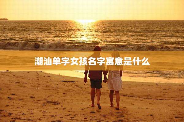潮汕单字女孩名字寓意是什么