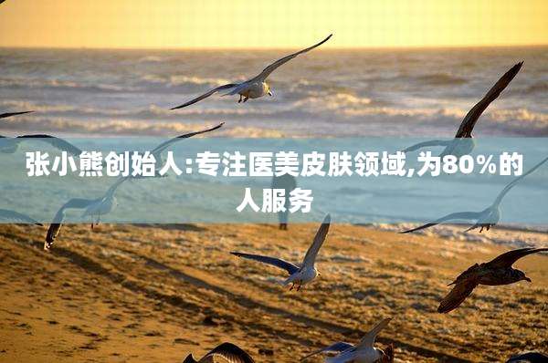 张小熊创始人:专注医美皮肤领域,为80%的人服务
