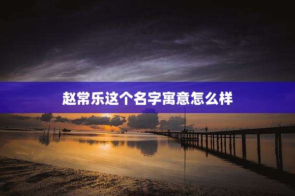 赵常乐这个名字寓意怎么样