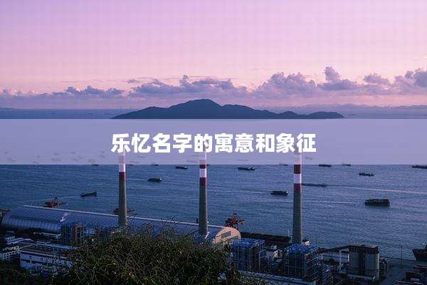 乐忆名字的寓意和象征