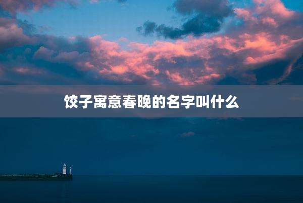 饺子寓意春晚的名字叫什么